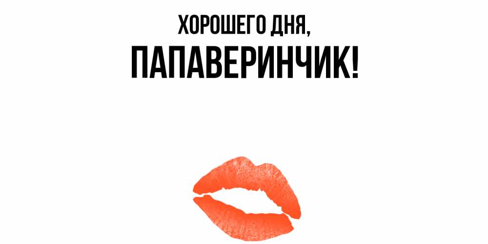 Открытка  для любимых и родных. папаверинчик, Хорошего дня  