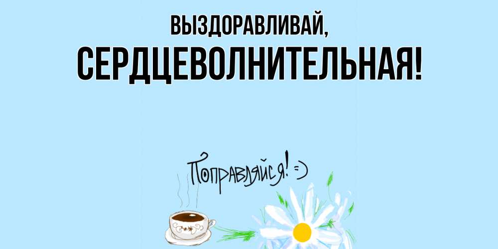 Открытка  для любимых и родных. сердцеволнительная, Выздоравливай  