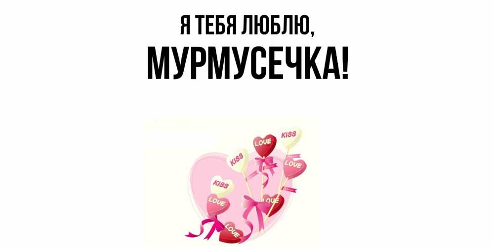 Открытка  для любимых и родных. мурмусечка, Я тебя люблю  