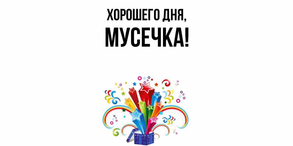 Открытка  для любимых и родных. мусечка, Хорошего дня  
