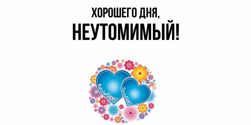 Открытка  для любимых и родных. неутомимый, Хорошего дня  