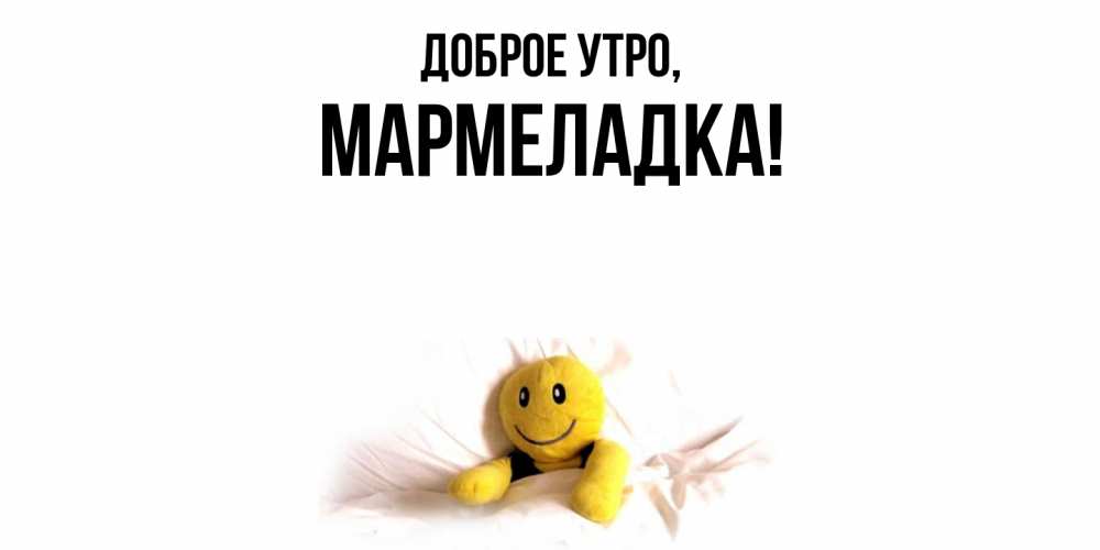 Открытка  для любимых и родных. мармеладка, Доброе утро  