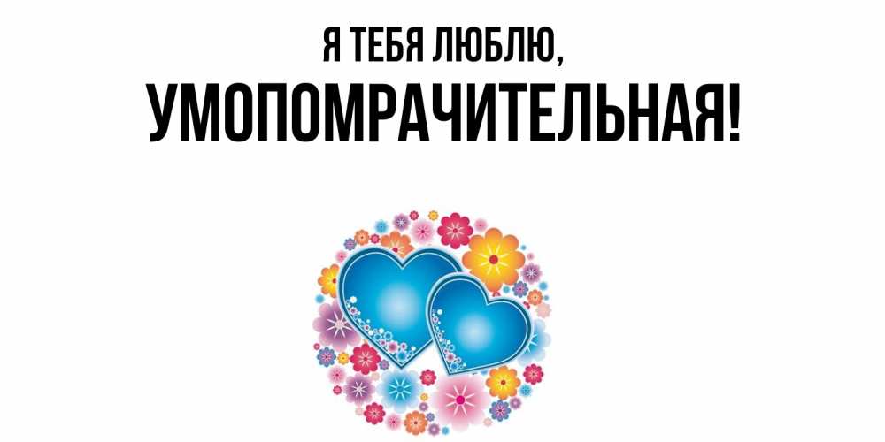 Открытка  для любимых и родных. умопомрачительная, Я тебя люблю  
