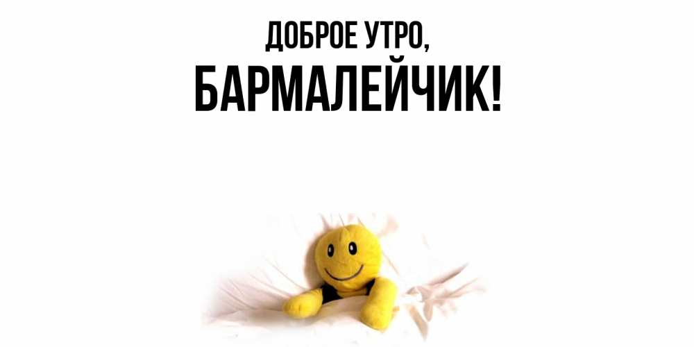 Открытка  для любимых и родных. бармалейчик, Доброе утро  