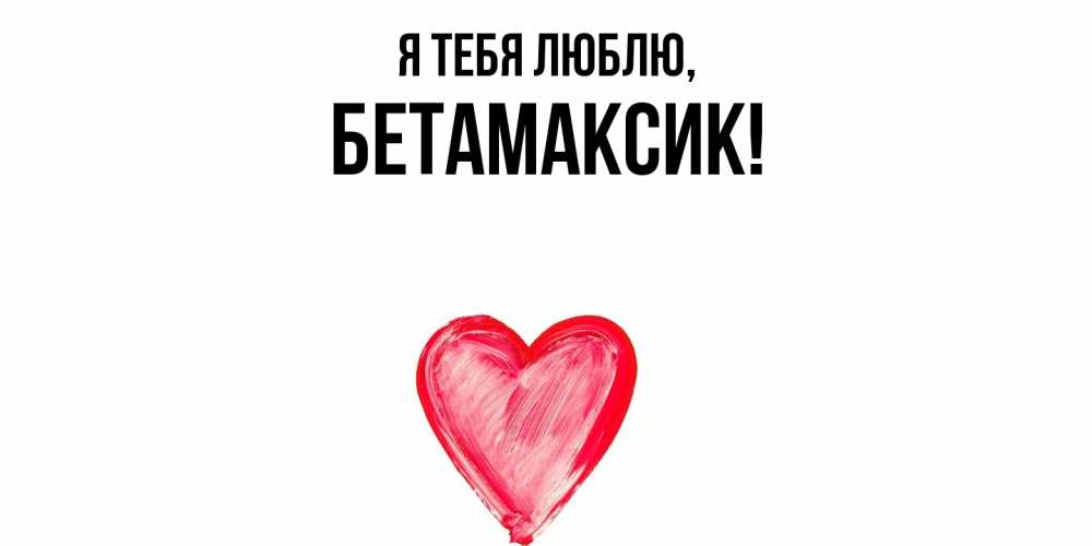 Открытка  для любимых и родных. бетамаксик, Я тебя люблю  