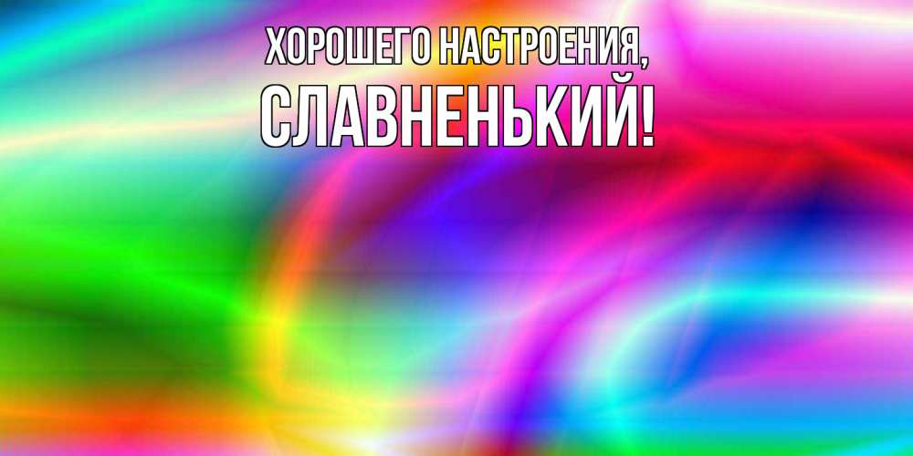 Открытка  для любимых и родных. славненький, Хорошего настроения  