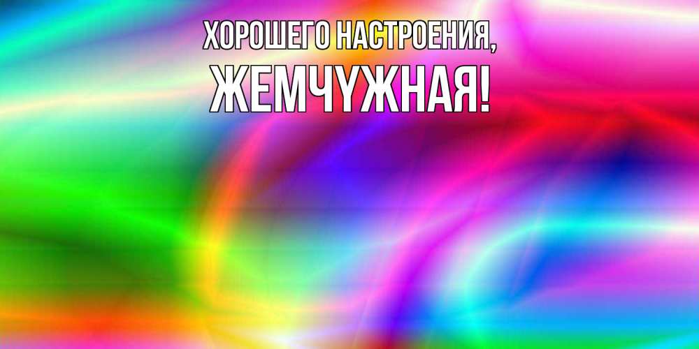 Открытка  для любимых и родных. жемчyжная, Хорошего настроения  
