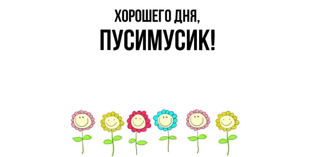 Открытка  для любимых и родных. пусимусик, Хорошего дня  
