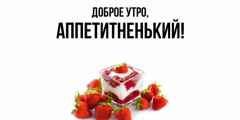 Открытка  для любимых и родных. аппетитненький, Доброе утро  