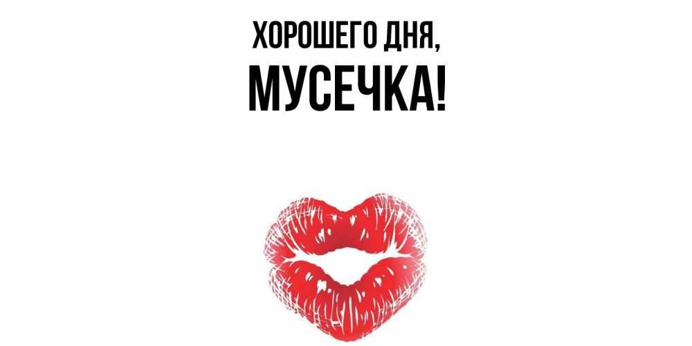 Открытка  для любимых и родных. мусечка, Хорошего дня  