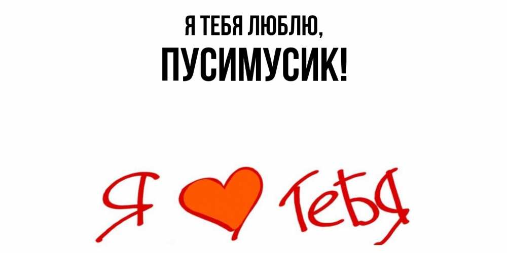 Открытка  для любимых и родных. пусимусик, Я тебя люблю  