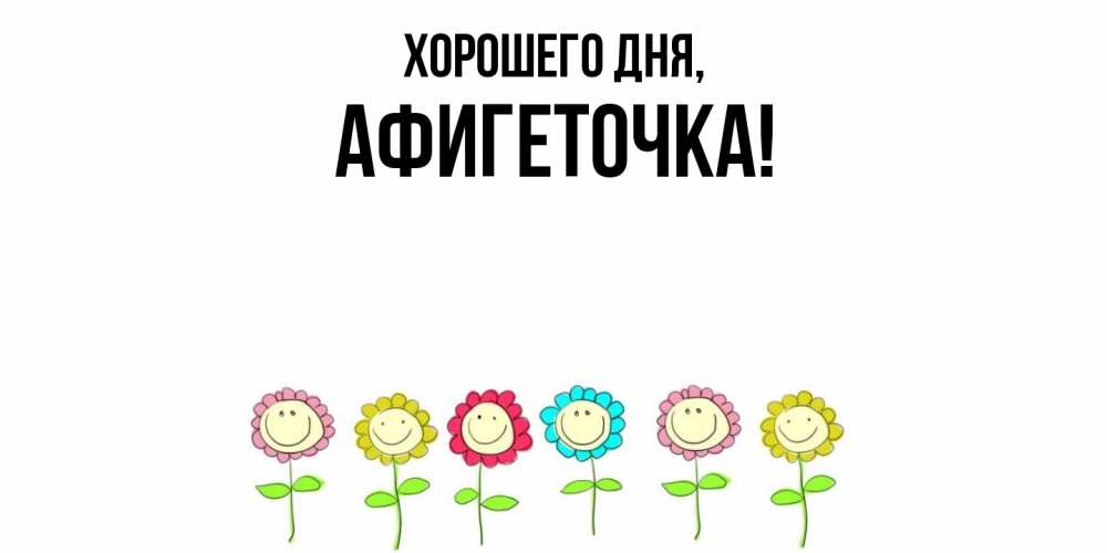 Открытка  для любимых и родных. афигеточка, Хорошего дня  