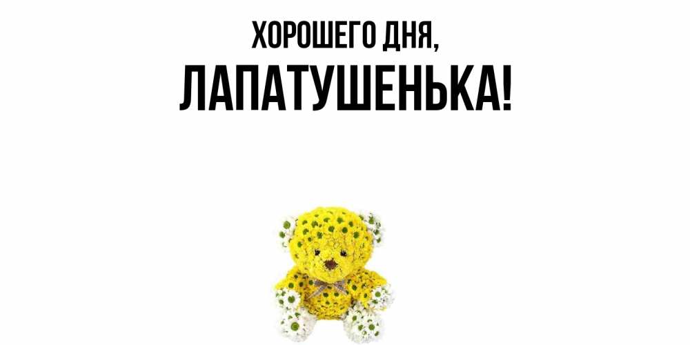 Открытка  для любимых и родных. лапатушенька, Хорошего дня  