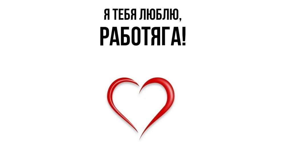 Открытка  для любимых и родных. работяга, Я тебя люблю  