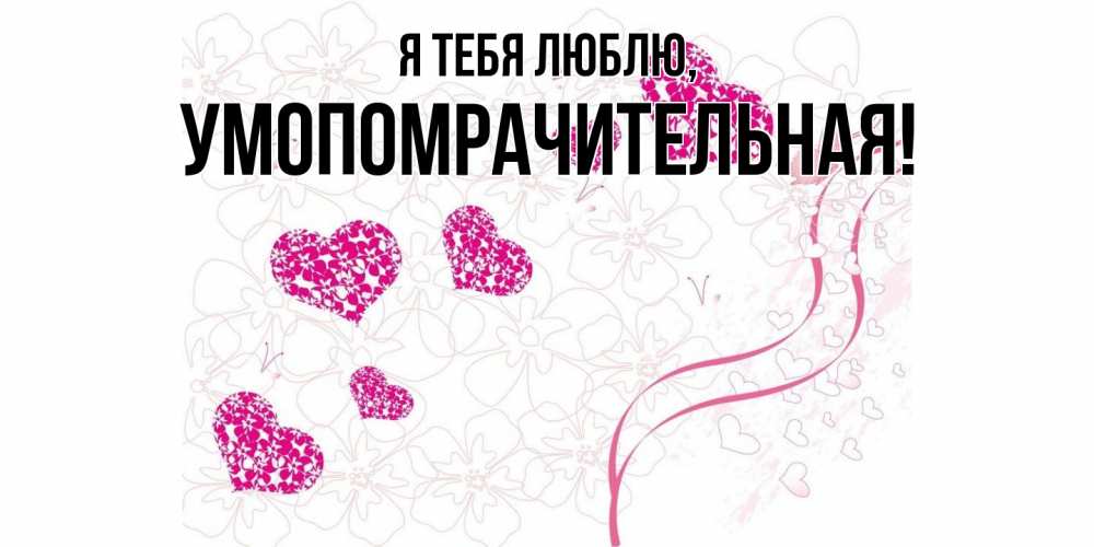 Открытка  для любимых и родных. умопомрачительная, Я тебя люблю  