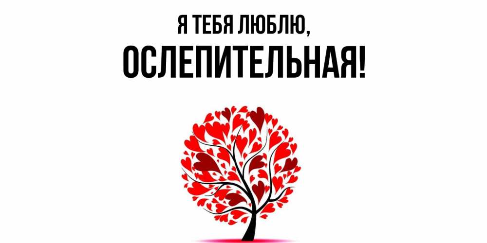 Открытка  для любимых и родных. ослепительная, Я тебя люблю  