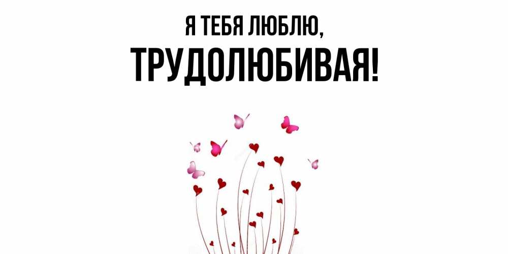 Открытка  для любимых и родных. тpудолюбивая, Я тебя люблю  