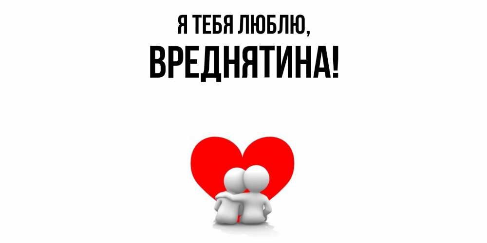 Открытка  для любимых и родных. вреднятина, Я тебя люблю  