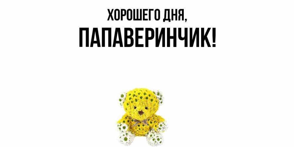 Открытка  для любимых и родных. папаверинчик, Хорошего дня  