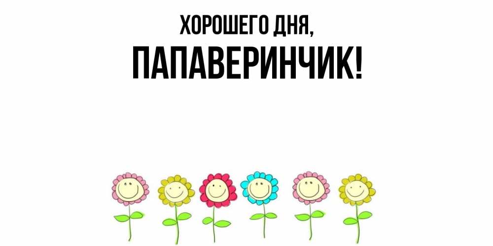 Открытка  для любимых и родных. папаверинчик, Хорошего дня  