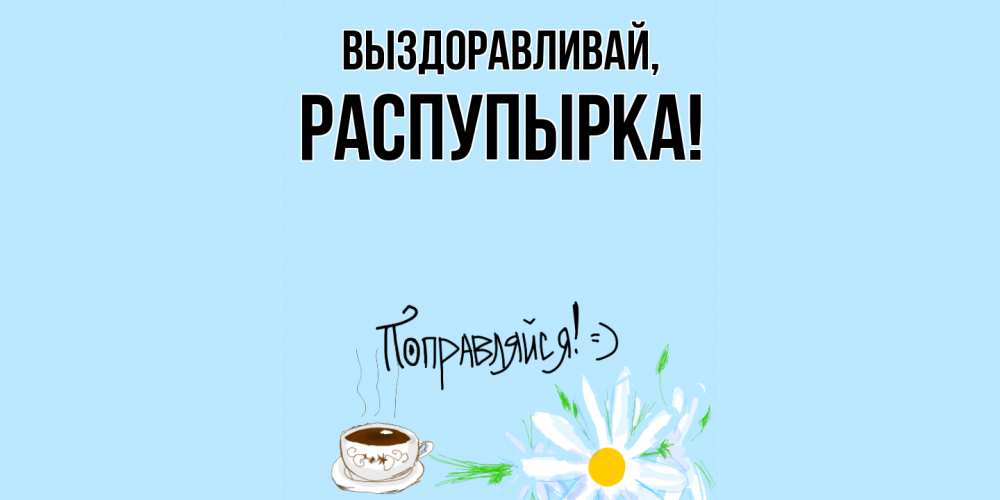 Открытка  для любимых и родных. распупырка, Выздоравливай  