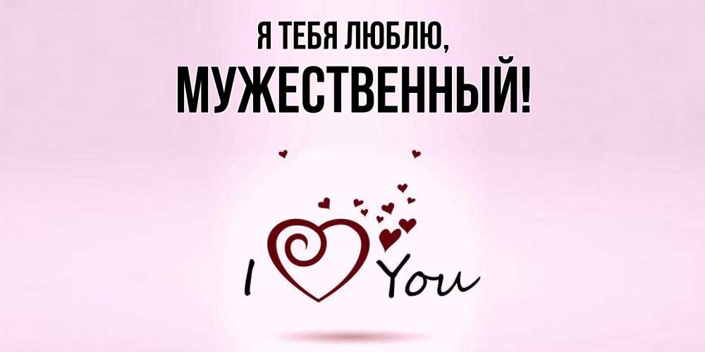 Открытка  для любимых и родных. мужественный, Я тебя люблю  