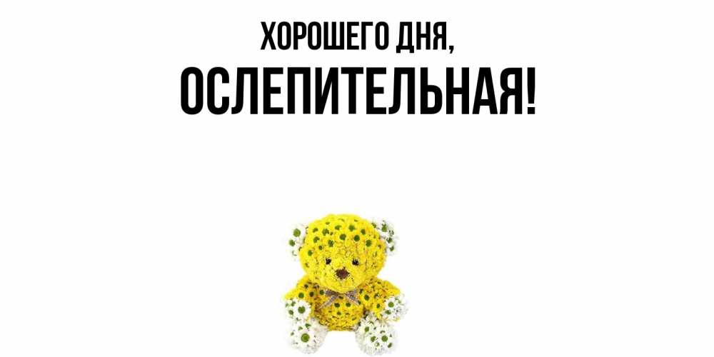 Открытка  для любимых и родных. ослепительная, Хорошего дня  