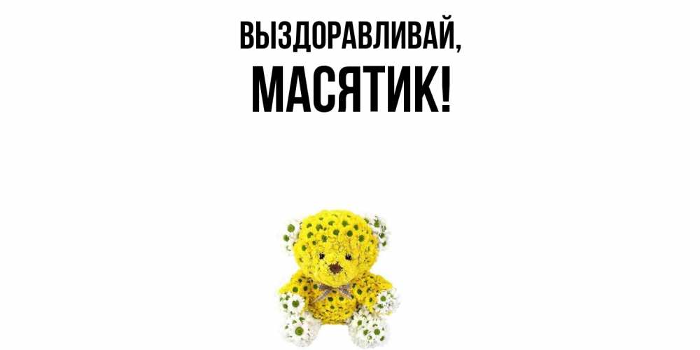 Открытка  для любимых и родных. масятик, Выздоравливай  