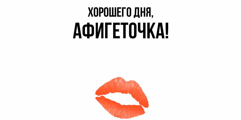 Открытка  для любимых и родных. афигеточка, Хорошего дня  