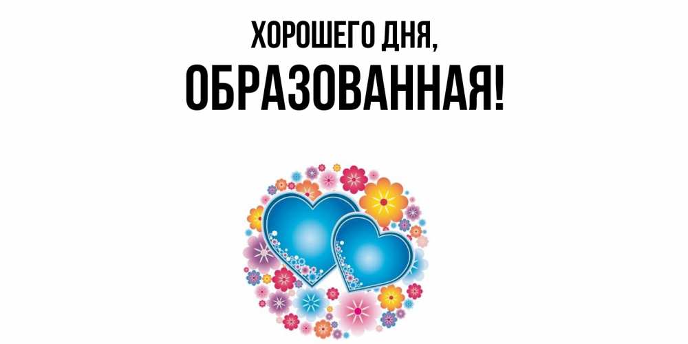 Открытка  для любимых и родных. обpазованная, Хорошего дня  