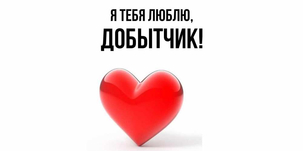 Открытка  для любимых и родных. добытчик, Я тебя люблю  