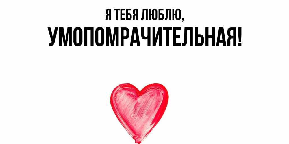 Открытка  для любимых и родных. умопомрачительная, Я тебя люблю  