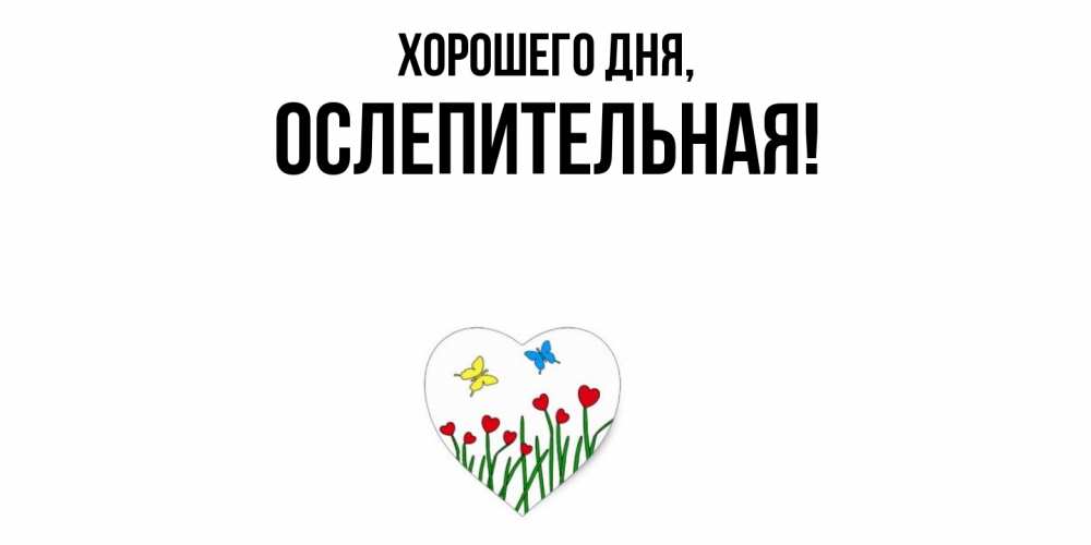 Открытка  для любимых и родных. ослепительная, Хорошего дня  