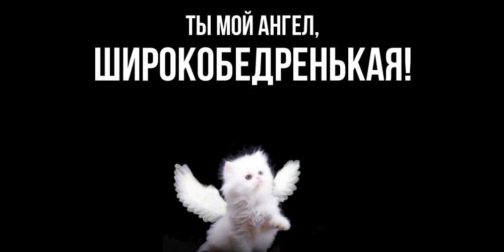 Открытка  для любимых и родных. широкобедренькая, Ты мой ангел  