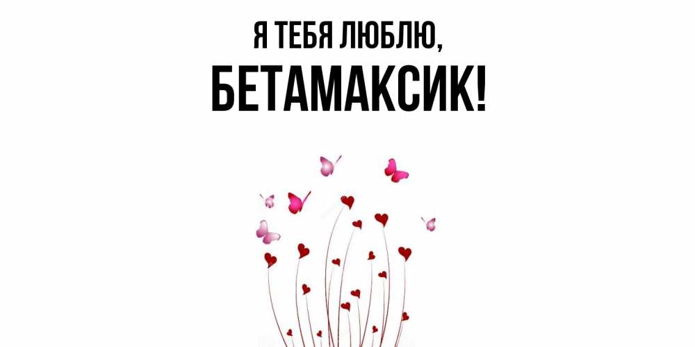 Открытка  для любимых и родных. бетамаксик, Я тебя люблю  