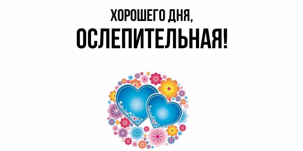 Открытка  для любимых и родных. ослепительная, Хорошего дня  