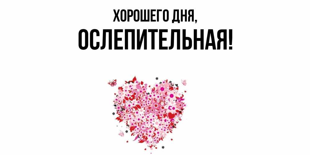 Открытка  для любимых и родных. ослепительная, Хорошего дня  