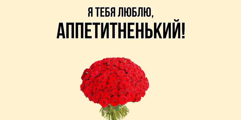 Открытка  для любимых и родных. аппетитненький, Я тебя люблю  