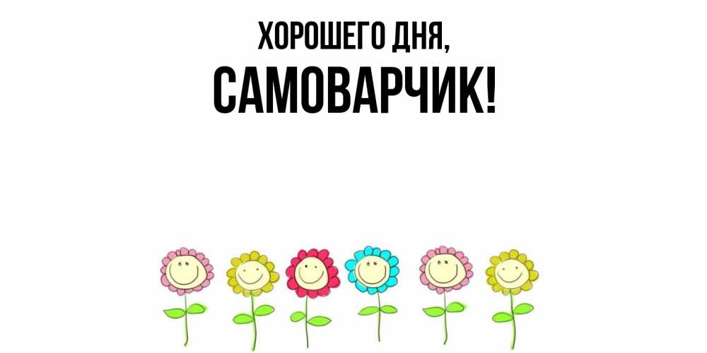 Открытка  для любимых и родных. самоварчик, Хорошего дня  