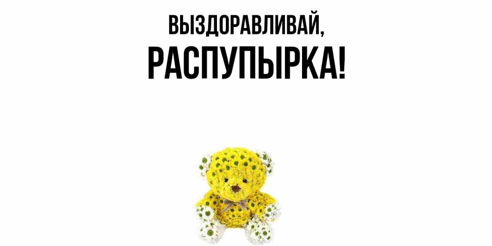 Открытка  для любимых и родных. распупырка, Выздоравливай  