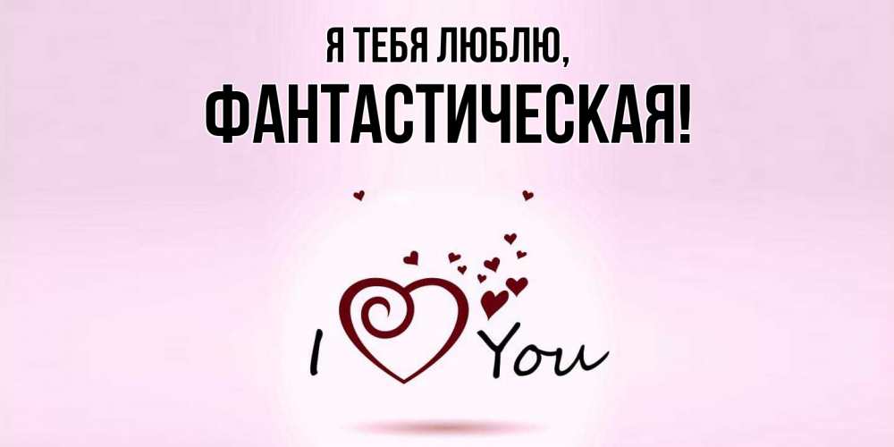 Открытка  для любимых и родных. фантастическая, Я тебя люблю  