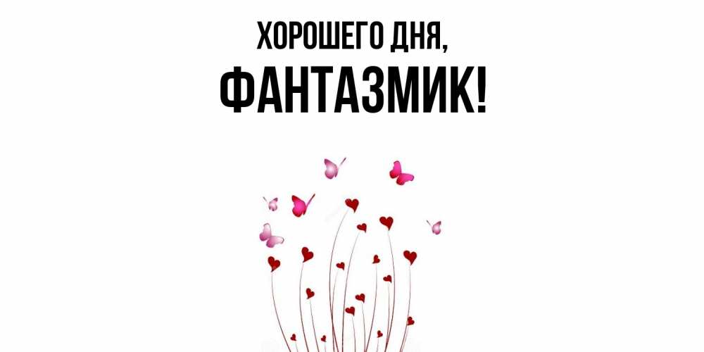 Открытка  для любимых и родных. фантазмик, Хорошего дня  