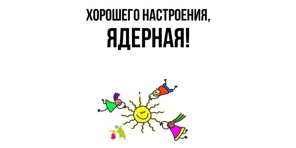 Открытка  для любимых и родных. ядерная, Хорошего настроения  