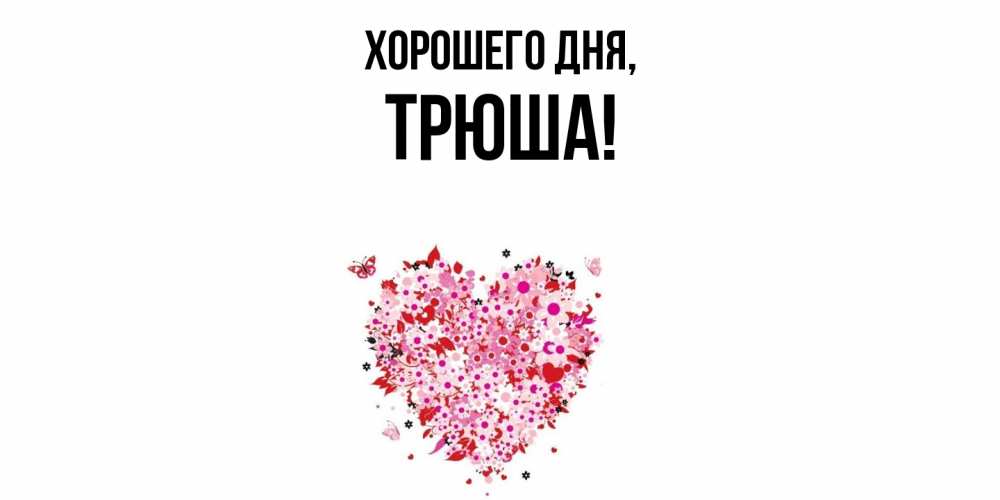 Открытка  для любимых и родных. трюша, Хорошего дня  