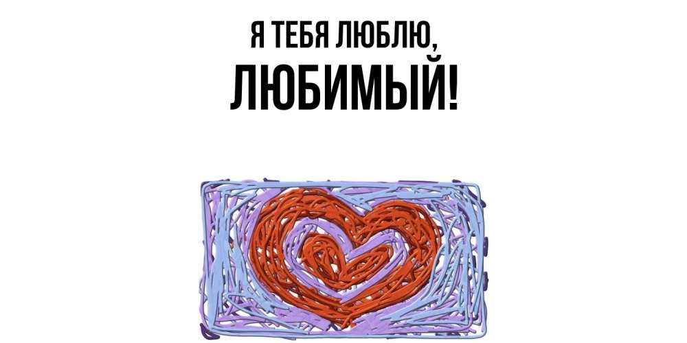 Открытка  для любимых и родных. Любимый, Я тебя люблю  