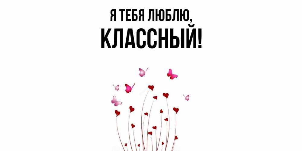 Открытка  для любимых и родных. классный, Я тебя люблю  