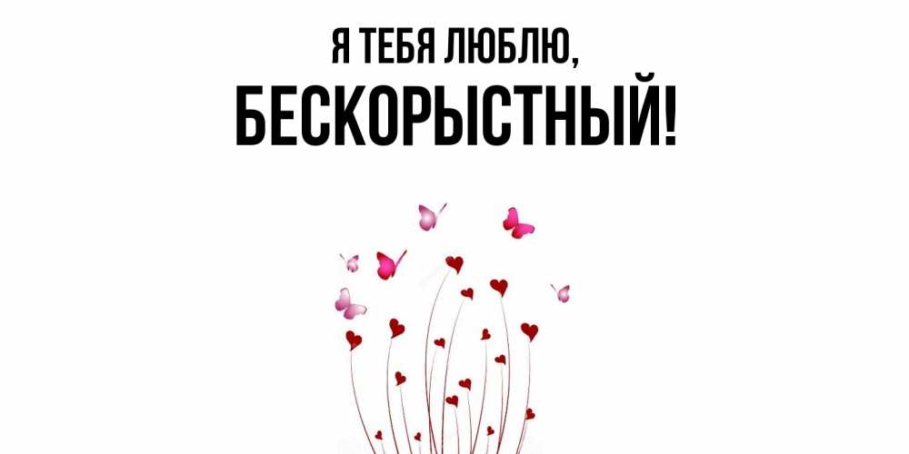 Открытка  для любимых и родных. бескорыстный, Я тебя люблю  