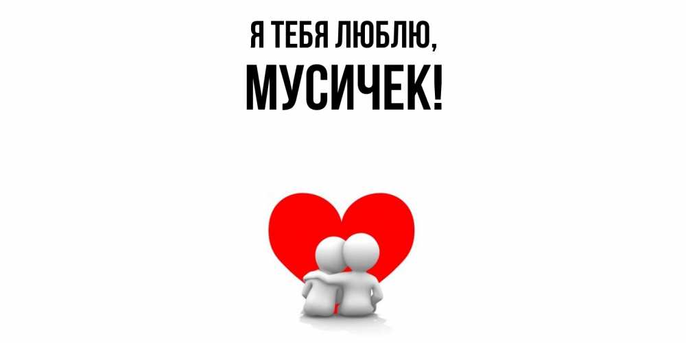 Открытка  для любимых и родных. мусичек, Я тебя люблю  