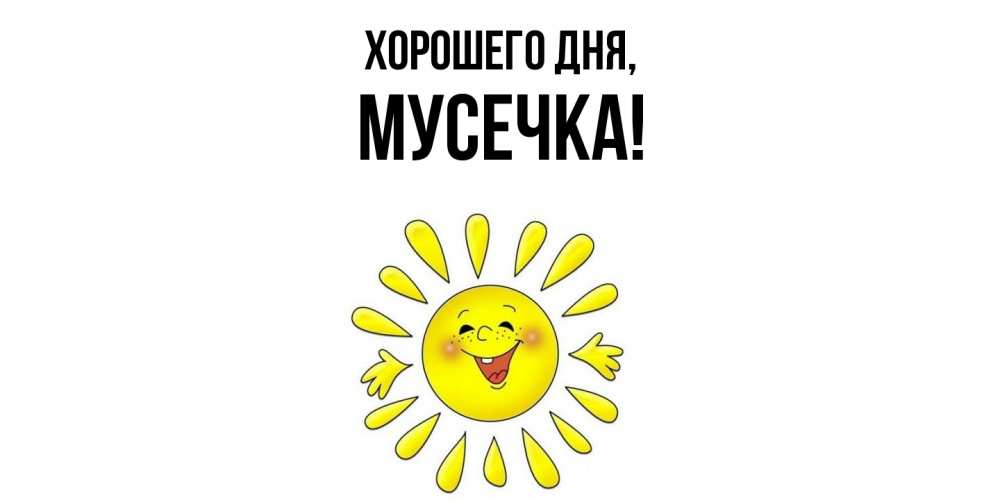 Открытка  для любимых и родных. мусечка, Хорошего дня  