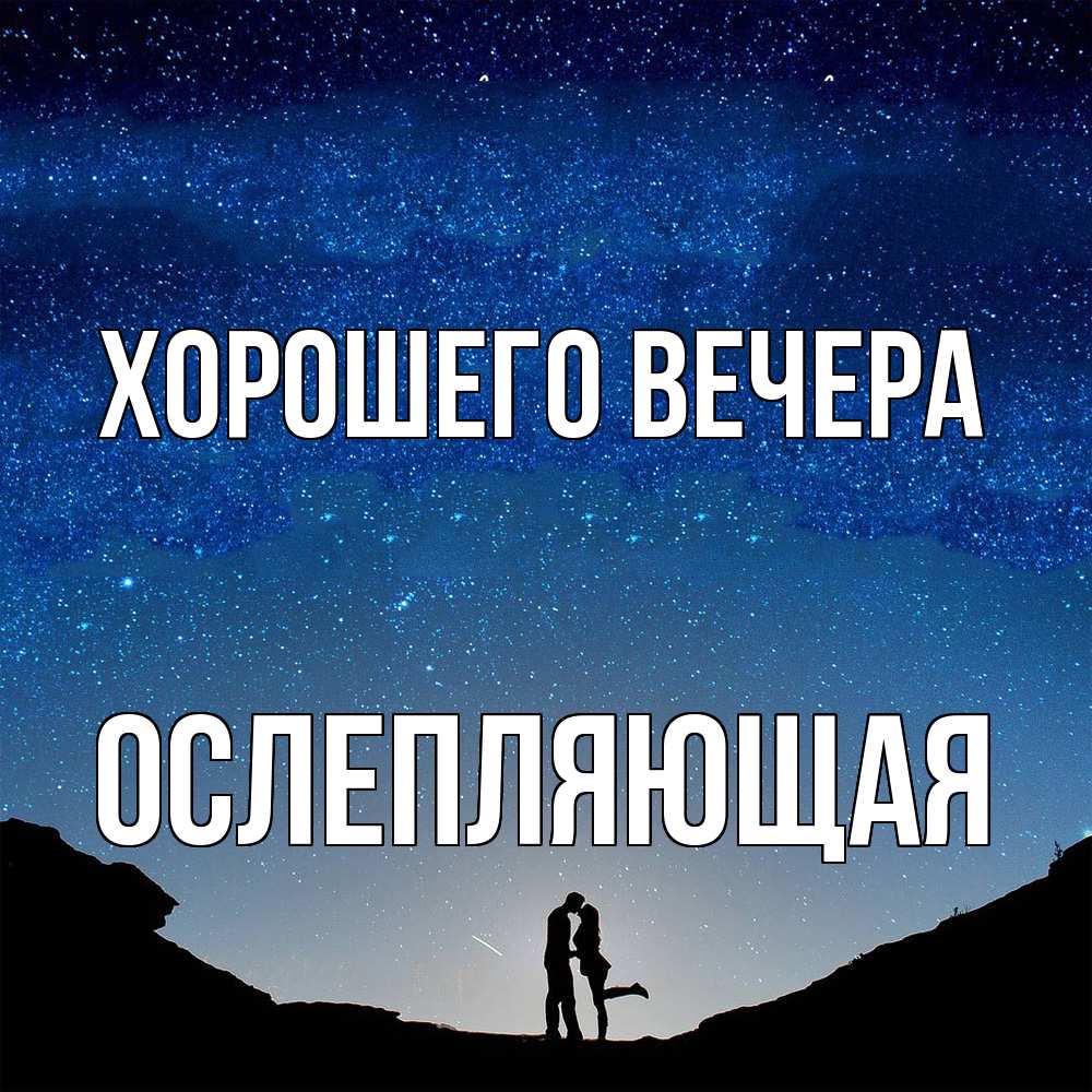 Открытка  для любимых и родных. ослепляющая, Хорошего вечера  